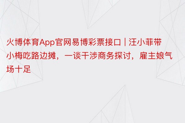 火博体育App官网易博彩票接口 | 汪小菲带小梅吃路边摊，一谈干涉商务探讨，雇主娘气场十足