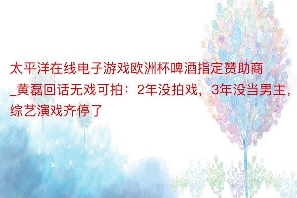 太平洋在线电子游戏欧洲杯啤酒指定赞助商_黄磊回话无戏可拍：2年没拍戏，3年没当男主，综艺演戏齐停了