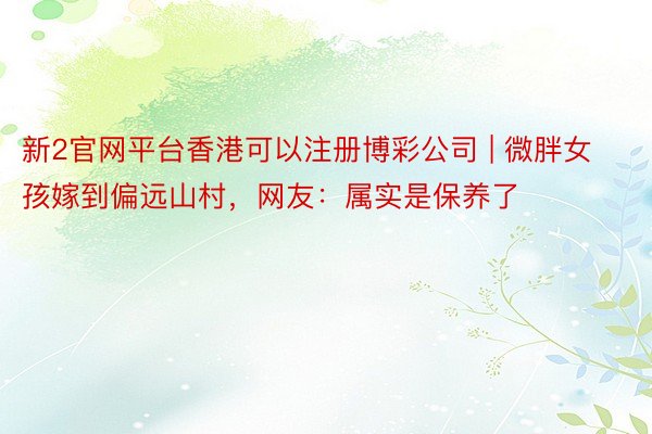 新2官网平台香港可以注册博彩公司 | 微胖女孩嫁到偏远山村,网友:属实是保养了