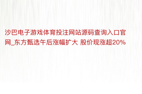 沙巴电子游戏体育投注网站源码查询入口官网_东方甄选午后涨幅扩大 股价现涨超20%