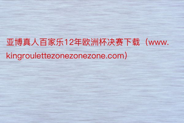 亚博真人百家乐12年欧洲杯决赛下载（www.kingroulettezonezonezone.com）
