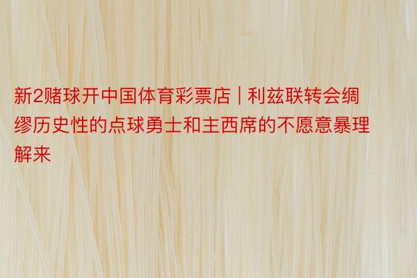 新2赌球开中国体育彩票店 | 利兹联转会绸缪历史性的点球勇士和主西席的不愿意暴理解来