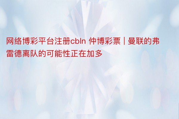 网络博彩平台注册cbln 仲博彩票 | 曼联的弗雷德离队的可能性正在加多