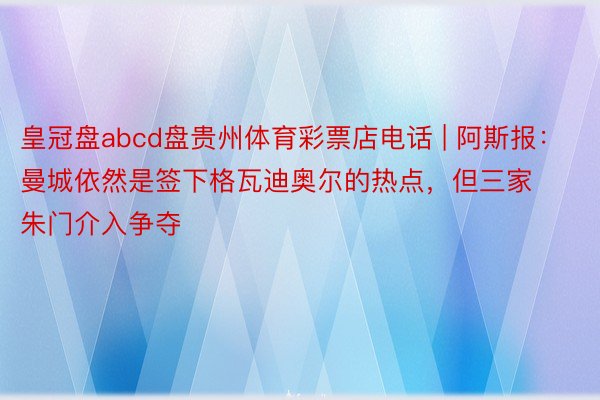 皇冠盘abcd盘贵州体育彩票店电话 | 阿斯报：曼城依然是签下格瓦迪奥尔的热点，但三家朱门介入争夺