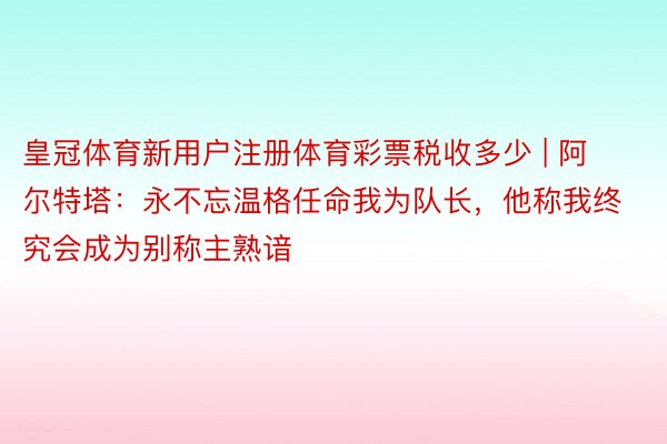 皇冠体育新用户注册体育彩票税收多少 | 阿尔特塔：永不忘温格任命我为队长，他称我终究会成为别称主熟谙