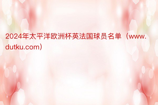 2024年太平洋欧洲杯英法国球员名单(www.dutku.com)