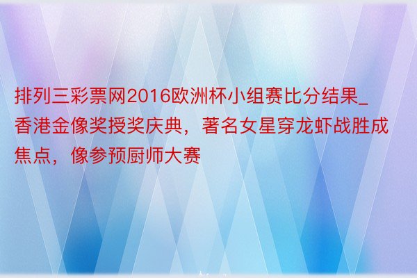 排列三彩票网2016欧洲杯小组赛比分结果_香港金像奖授奖庆典，著名女星穿龙虾战胜成焦点，像参预厨师大赛