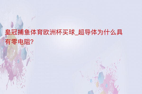 皇冠捕鱼体育欧洲杯买球_超导体为什么具有零电阻？