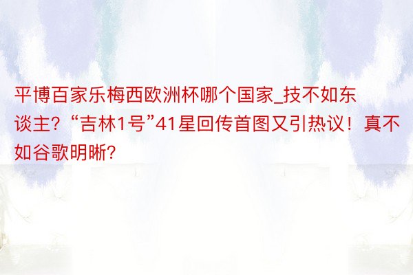 平博百家乐梅西欧洲杯哪个国家_技不如东谈主？“吉林1号”41星回传首图又引热议！真不如谷歌明晰？