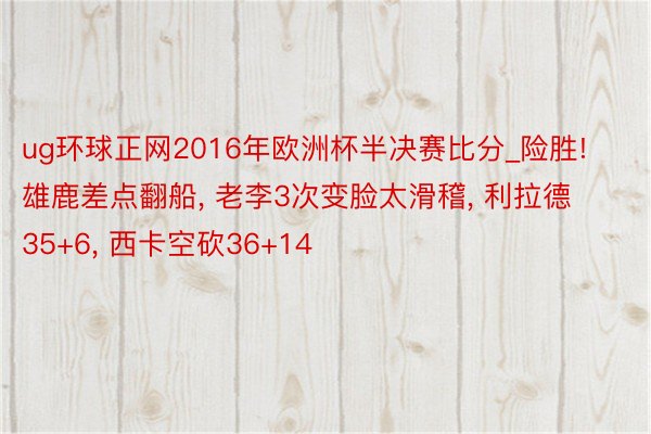 ug环球正网2016年欧洲杯半决赛比分_险胜! 雄鹿差点翻船, 老李3次变脸太滑稽, 利拉德35+6, 西卡空砍36+14
