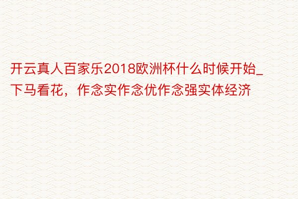 开云真人百家乐2018欧洲杯什么时候开始_下马看花，作念实作念优作念强实体经济