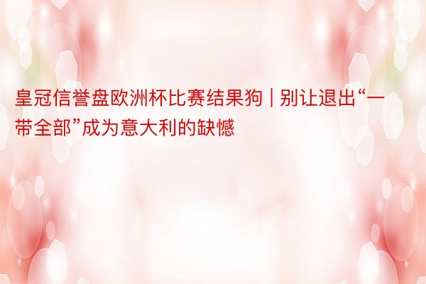 皇冠信誉盘欧洲杯比赛结果狗 | 别让退出“一带全部”成为意大利的缺憾