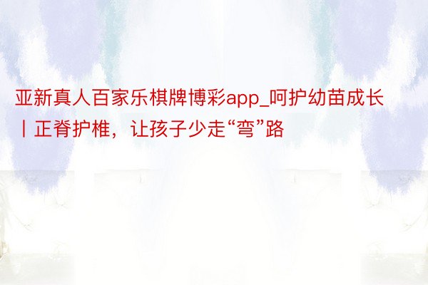 亚新真人百家乐棋牌博彩app_呵护幼苗成长丨正脊护椎，让孩子少走“弯”路