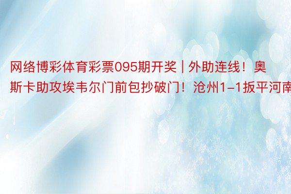 网络博彩体育彩票095期开奖 | 外助连线！奥斯卡助攻埃韦尔门前包抄破门！沧州1-1扳平河南