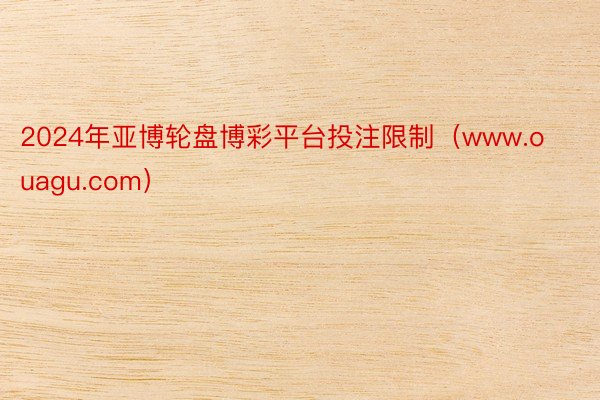 2024年亚博轮盘博彩平台投注限制（www.ouagu.com）