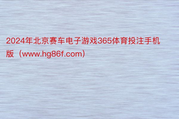 2024年北京赛车电子游戏365体育投注手机版（www.hg86f.com）
