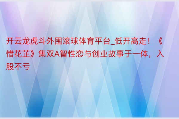 开云龙虎斗外围滚球体育平台_低开高走！《惜花芷》集双A智性恋与创业故事于一体，入股不亏