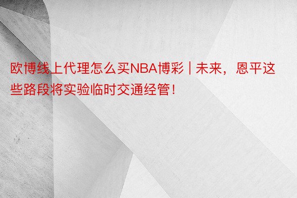 欧博线上代理怎么买NBA博彩 | 未来，恩平这些路段将实验临时交通经管！