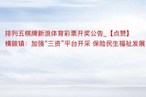 排列五棋牌新浪体育彩票开奖公告_【点赞】横陂镇：加强“三资”平台开采 保险民生福祉发展