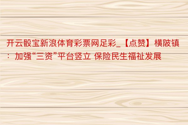 开云骰宝新浪体育彩票网足彩_【点赞】横陂镇：加强“三资”平台竖立 保险民生福祉发展