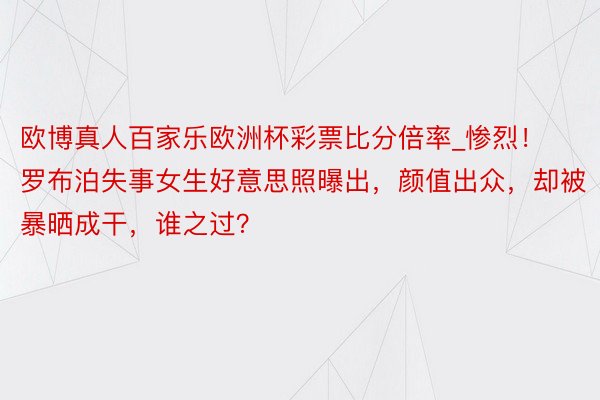 欧博真人百家乐欧洲杯彩票比分倍率_惨烈！罗布泊失事女生好意思照曝出，颜值出众，却被暴晒成干，谁之过？