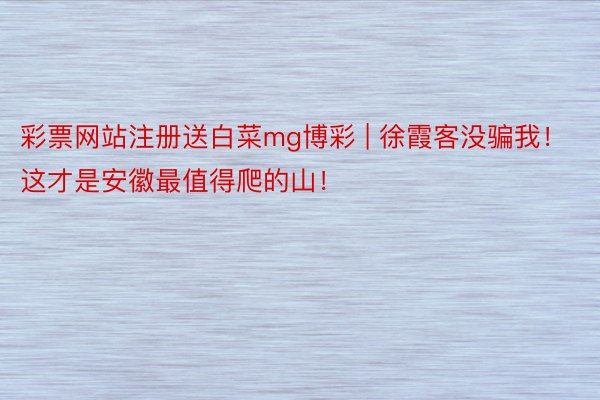彩票网站注册送白菜mg博彩 | 徐霞客没骗我！这才是安徽最值得爬的山！