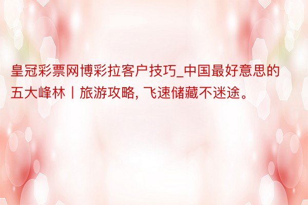 皇冠彩票网博彩拉客户技巧_中国最好意思的五大峰林丨旅游攻略, 飞速储藏不迷途。