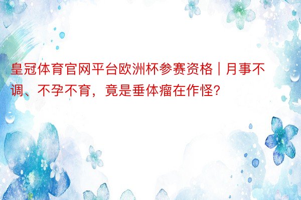 皇冠体育官网平台欧洲杯参赛资格 | 月事不调、不孕不育，竟是垂体瘤在作怪?