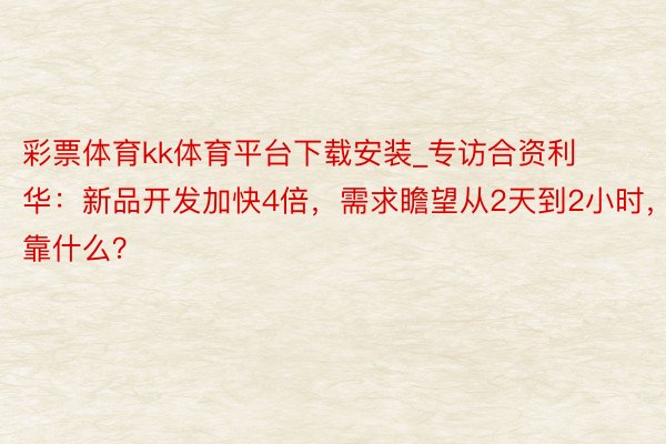 彩票体育kk体育平台下载安装_专访合资利华：新品开发加快4倍，需求瞻望从2天到2小时，靠什么？