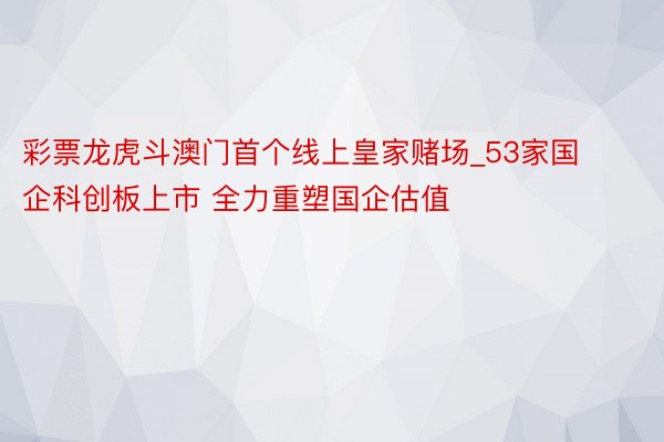 彩票龙虎斗澳门首个线上皇家赌场_53家国企科创板上市 全力重塑国企估值