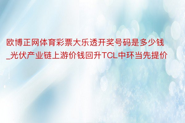 欧博正网体育彩票大乐透开奖号码是多少钱_光伏产业链上游价钱回升TCL中环当先提价
