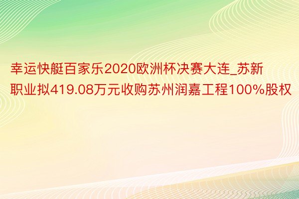 幸运快艇百家乐2020欧洲杯决赛大连_苏新职业拟419.08万元收购苏州润嘉工程100%股权