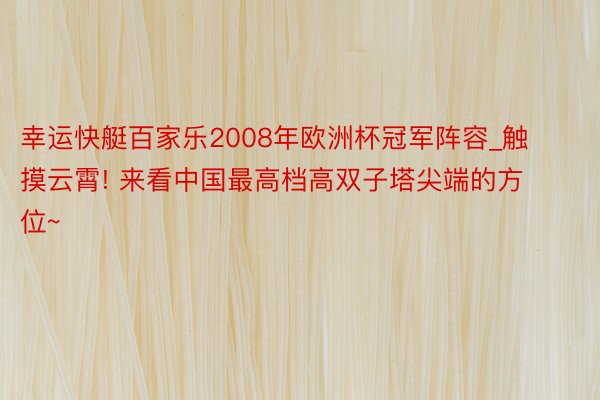幸运快艇百家乐2008年欧洲杯冠军阵容_触摸云霄! 来看中国最高档高双子塔尖端的方位~