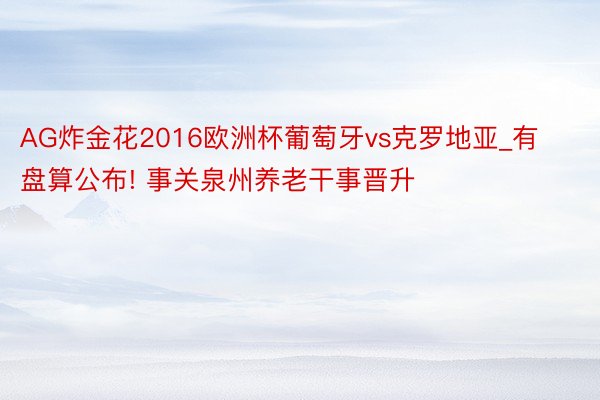 AG炸金花2016欧洲杯葡萄牙vs克罗地亚_有盘算公布! 事关泉州养老干事晋升