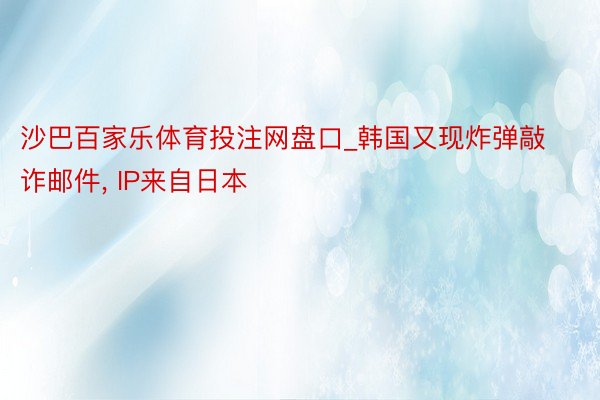 沙巴百家乐体育投注网盘口_韩国又现炸弹敲诈邮件, IP来自日本