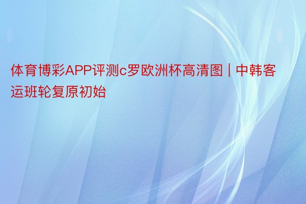 体育博彩APP评测c罗欧洲杯高清图 | 中韩客运班轮复原初始