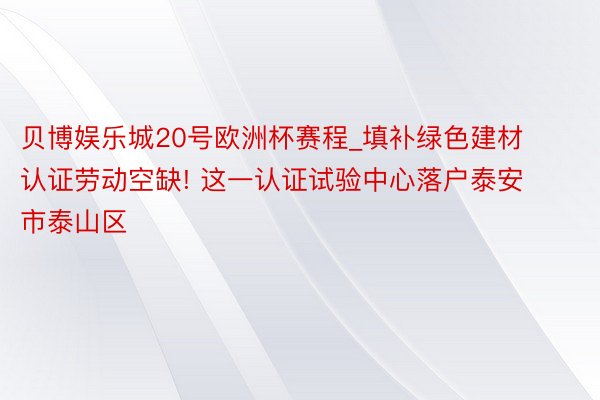 贝博娱乐城20号欧洲杯赛程_填补绿色建材认证劳动空缺! 这一认证试验中心落户泰安市泰山区