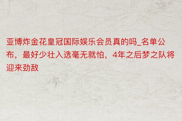 亚博炸金花皇冠国际娱乐会员真的吗_名单公布，最好少壮入选毫无就怕，4年之后梦之队将迎来劲敌