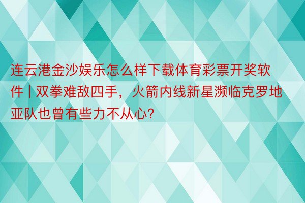 连云港金沙娱乐怎么样下载体育彩票开奖软件 | 双拳难敌四手，火箭内线新星濒临克罗地亚队也曾有些力不从心？