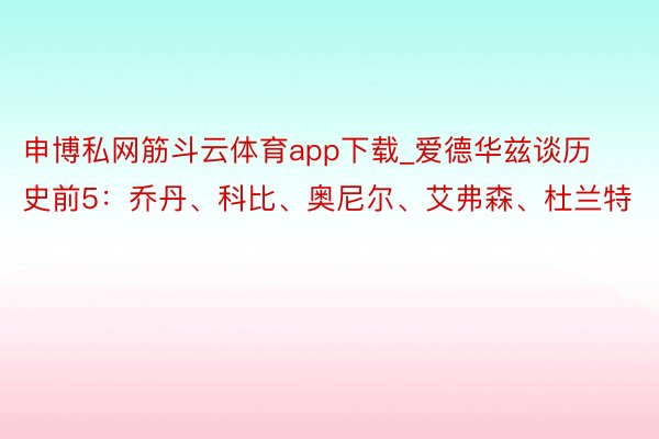 申博私网筋斗云体育app下载_爱德华兹谈历史前5：乔丹、科比、奥尼尔、艾弗森、杜兰特