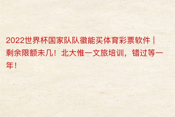 2022世界杯国家队队徽能买体育彩票软件 | 剩余限额未几！北大惟一文旅培训，错过等一年！