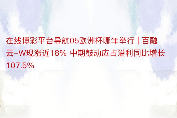 在线博彩平台导航05欧洲杯哪年举行 | 百融云-W现涨近18% 中期鼓动应占溢利同比增长107.5%