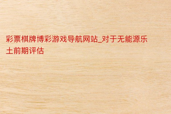 彩票棋牌博彩游戏导航网站_对于无能源乐土前期评估