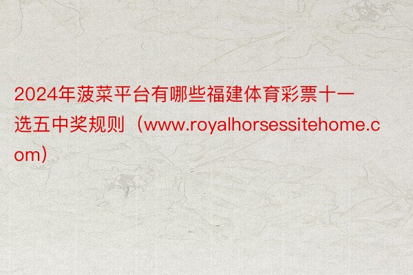 2024年菠菜平台有哪些福建体育彩票十一选五中奖规则（www.royalhorsessitehome.com）