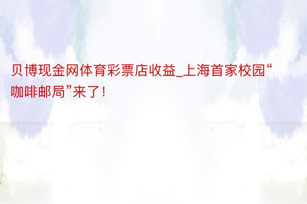 贝博现金网体育彩票店收益_上海首家校园“咖啡邮局”来了！