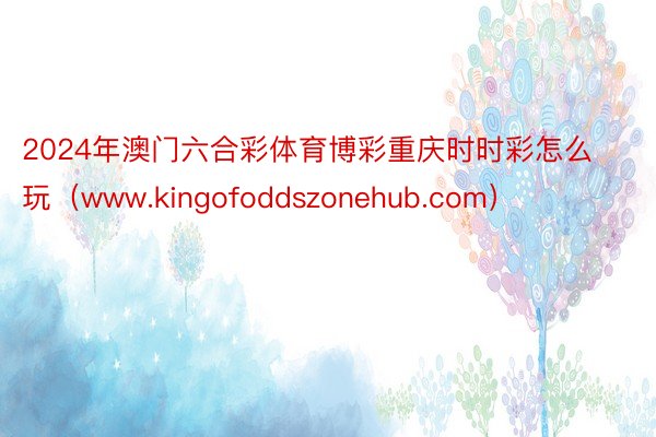 2024年澳门六合彩体育博彩重庆时时彩怎么玩（www.kingofoddszonehub.com）