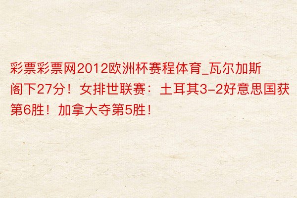 彩票彩票网2012欧洲杯赛程体育_瓦尔加斯阁下27分！女排世联赛：土耳其3-2好意思国获第6胜！加拿大夺第5胜！