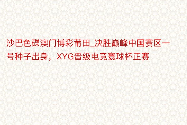 沙巴色碟澳门博彩莆田_决胜巅峰中国赛区一号种子出身，XYG晋级电竞寰球杯正赛