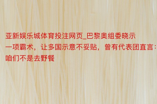 亚新娱乐城体育投注网页_巴黎奥组委晓示一项霸术,让多国示意不妥贴,曾有代表团直言:咱们不是去野餐