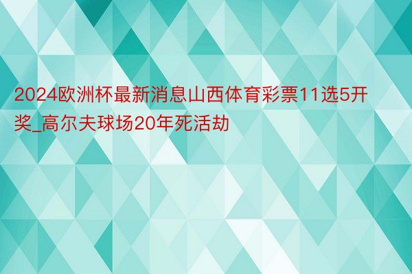 2024欧洲杯最新消息山西体育彩票11选5开奖_高尔夫球场20年死活劫